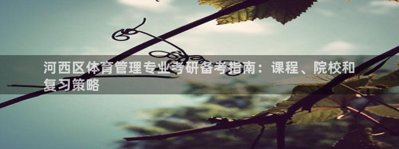 必一运动体育app：河西区体育管理专业考研备考指南：课程、院