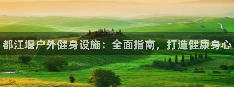 必一运动体育官网：都江堰户外健身设施：全面指南，打造健康身心