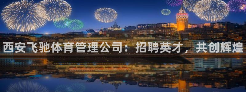 必一体育app下载安装：西安飞驰体育管理公司：招聘英才，共创